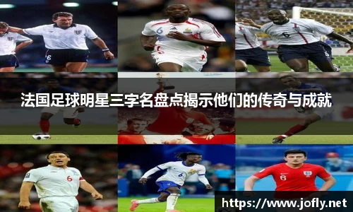 法国足球明星三字名盘点揭示他们的传奇与成就