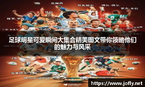 足球明星可爱瞬间大集合精美图文带你领略他们的魅力与风采