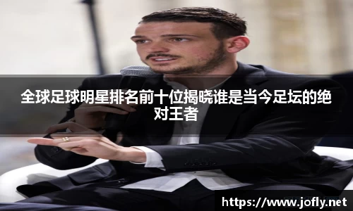 全球足球明星排名前十位揭晓谁是当今足坛的绝对王者