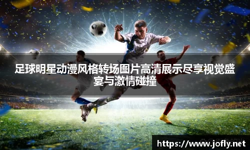 足球明星动漫风格转场图片高清展示尽享视觉盛宴与激情碰撞