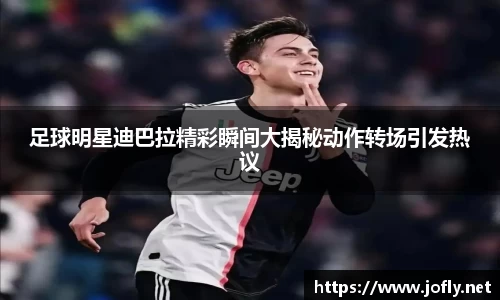 足球明星迪巴拉精彩瞬间大揭秘动作转场引发热议